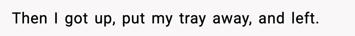 Then I got up, put my tray away, and left.