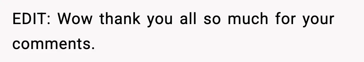 EDIT: Wow thank you all so much for your comments.