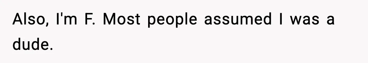 Also, I'm F. Most people assumed I was a dude.