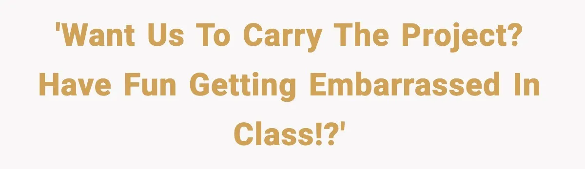 'Want Us to Carry the Project? Have Fun Getting Embarrassed in Class!?'