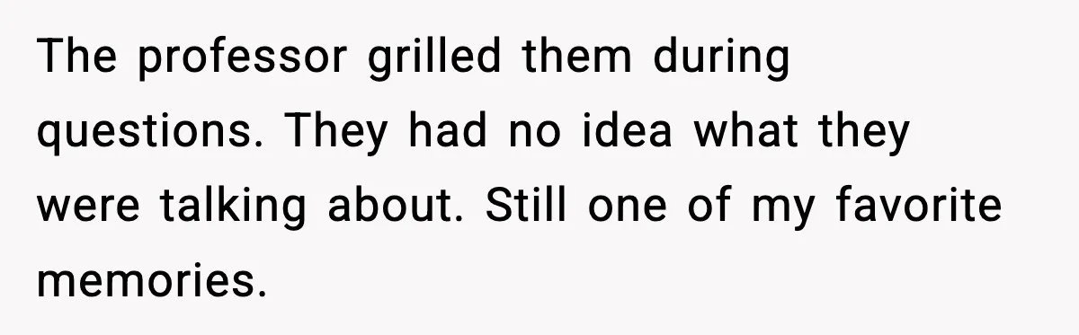 The professor grilled them during questions. They had no idea what they were talking about. Still one of my favorite memories.