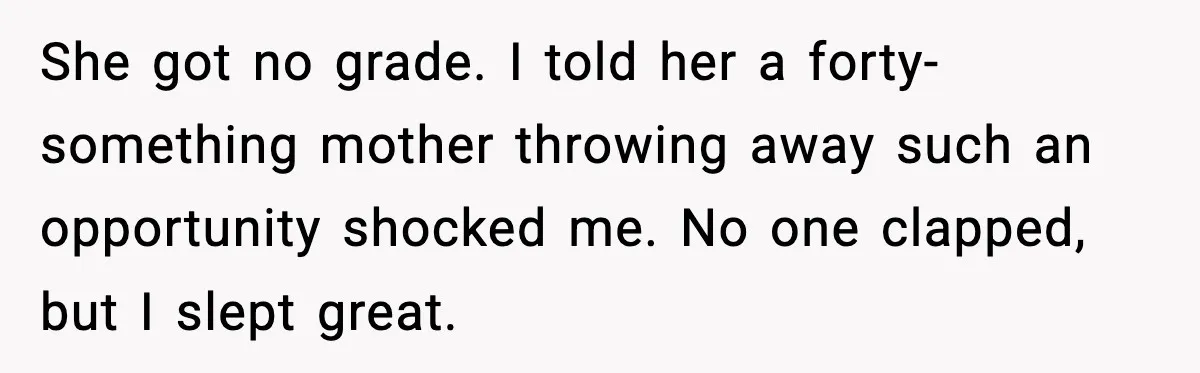 She got no grade. I told her a forty-something mother throwing away such an opportunity shocked me. No one clapped, but I slept great.