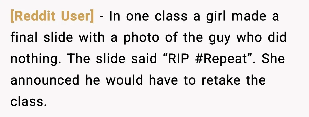 [Reddit User] - In one class a girl made a final slide with a photo of the guy who did nothing. The slide said “RIP #Repeat”. She announced he would...