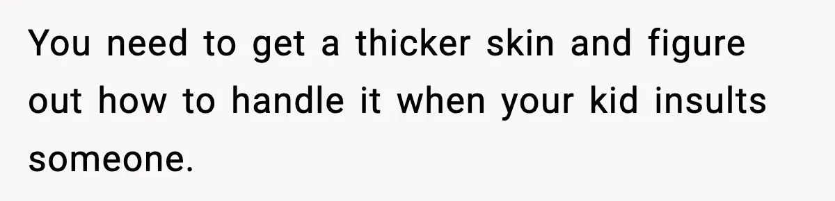 You need to get a thicker skin and figure out how to handle it when your kid insults someone.