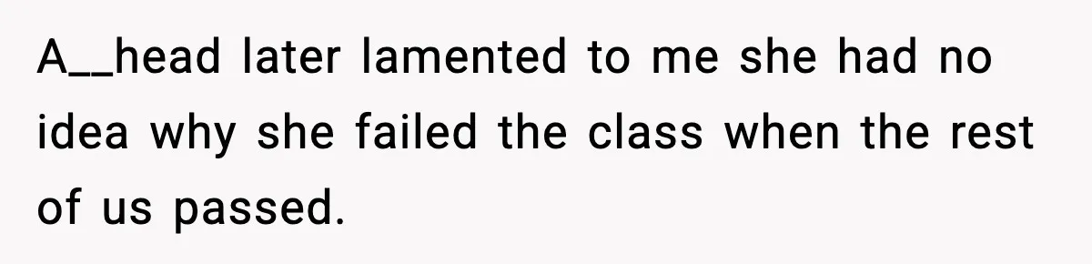 A__head later lamented to me she had no idea why she failed the class when the rest of us passed.