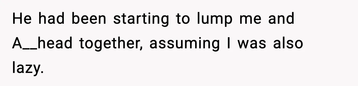 He had been starting to lump me and A__head together, assuming I was also lazy.