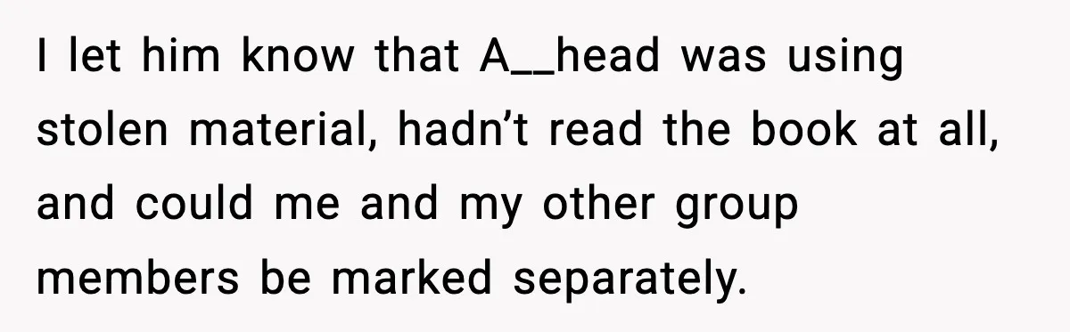 I let him know that A__head was using stolen material, hadn’t read the book at all, and could me and my other group members be marked separately.