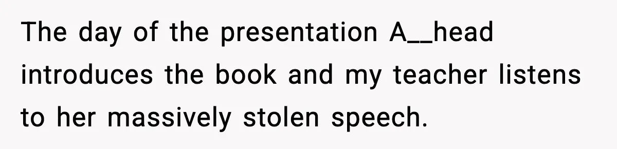 The day of the presentation A__head introduces the book and my teacher listens to her massively stolen speech.