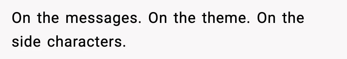 On the messages. On the theme. On the side characters.