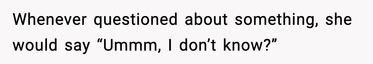 Whenever questioned about something, she would say “Ummm, I don’t know?”