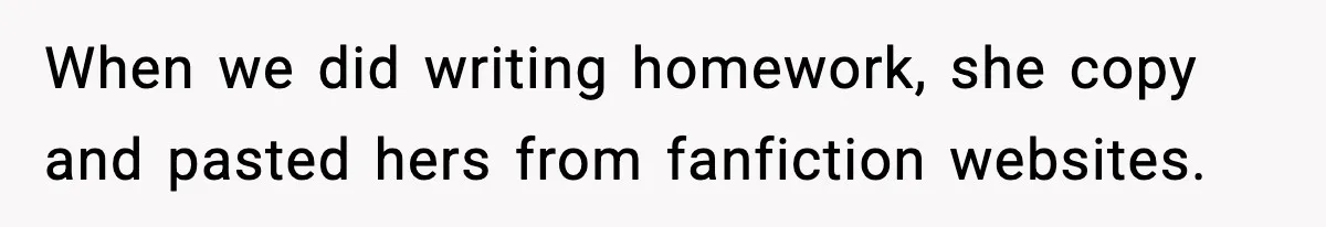 When we did writing homework, she copy and pasted hers from fanfiction websites.