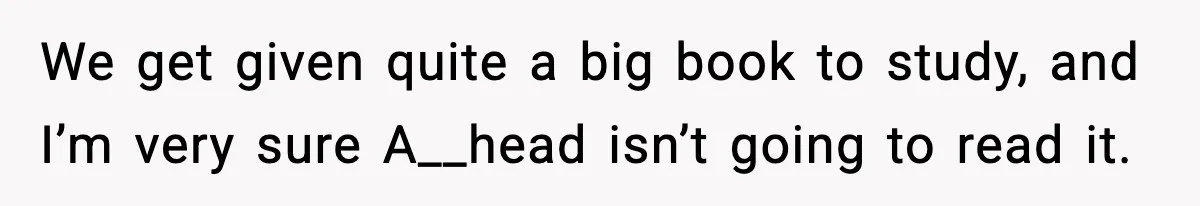We get given quite a big book to study, and I’m very sure A__head isn’t going to read it.