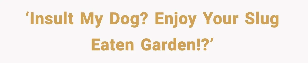 ‘Insult my dog? Enjoy your slug eaten garden!?’