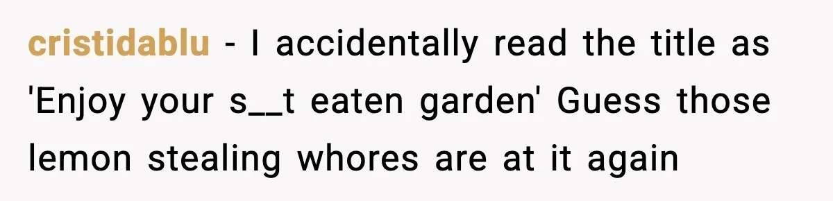 cristidablu - I accidentally read the title as 'Enjoy your s__t eaten garden' Guess those lemon stealing whores are at it again