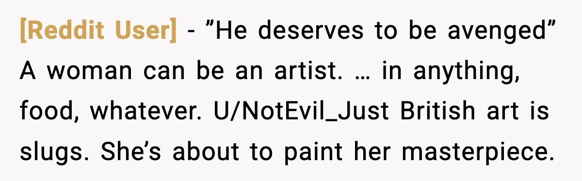 [Reddit User] - ”He deserves to be avenged” A woman can be an artist. … in anything, food, whatever. U/NotEvil_Just British art is slugs. She’s about to paint her masterpiece.