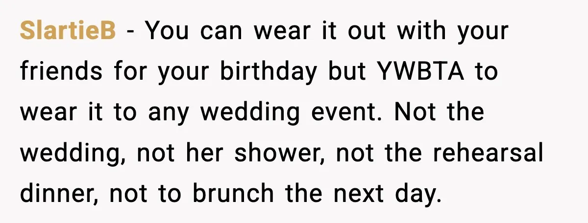 SlartieB - You can wear it out with your friends for your birthday but YWBTA to wear it to any wedding event. Not the wedding, not her shower, not the...