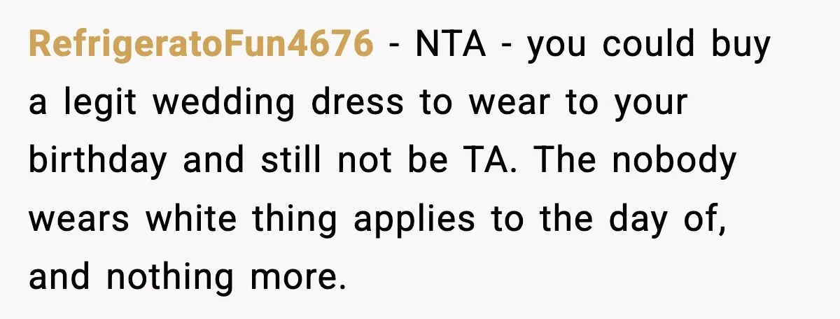RefrigeratoFun4676 - NTA - you could buy a legit wedding dress to wear to your birthday and still not be TA. The nobody wears white thing applies to the day...