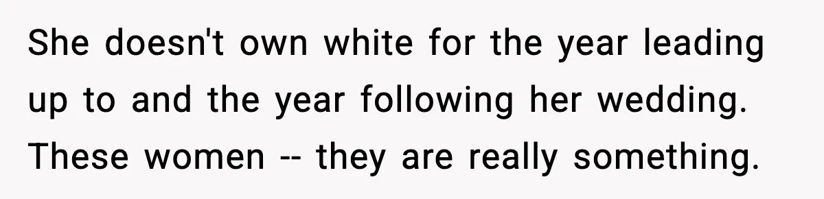 She doesn't own white for the year leading up to and the year following her wedding. These women -- they are really something.
