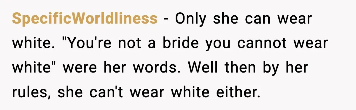 SpecificWorldliness − Only she can wear white. "You're not a bride you cannot wear white" were her words. Well then by her rules, she can't wear white either.