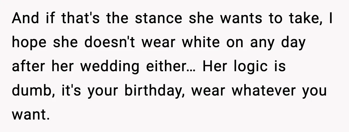 And if that's the stance she wants to take, I hope she doesn't wear white on any day after her wedding either… Her logic is dumb, it's your birthday, wear...