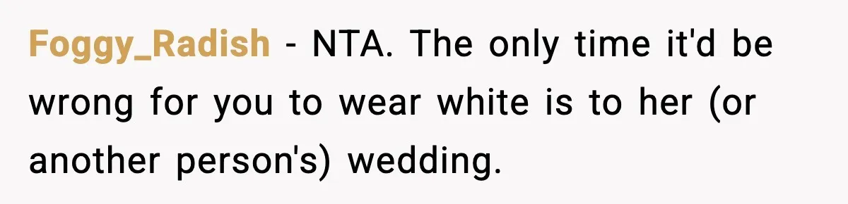 Foggy_Radish - NTA. The only time it'd be wrong for you to wear white is to her (or another person's) wedding.