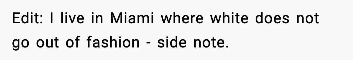 Edit: I live in Miami where white does not go out of fashion - side note.