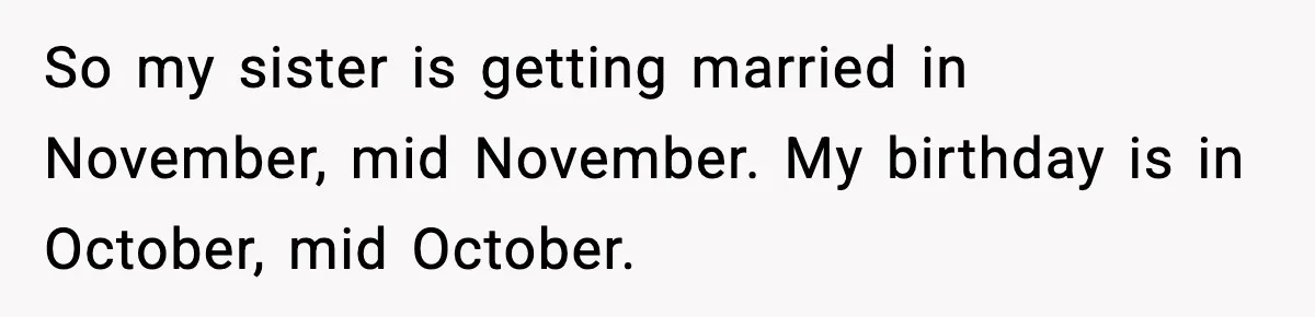 So my sister is getting married in November, mid November. My birthday is in October, mid October.