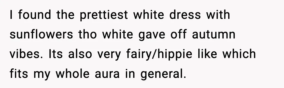 I found the prettiest white dress with sunflowers tho white gave off autumn vibes. Its also very fairy/hippie like which fits my whole aura in general.