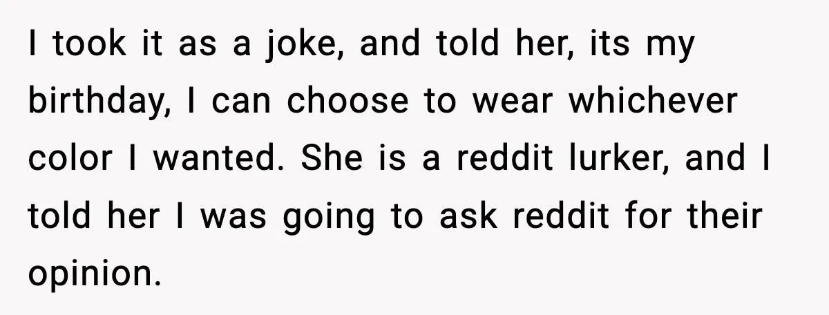 I took it as a joke, and told her, its my birthday, I can choose to wear whichever color I wanted. She is a reddit lurker, and I told her...