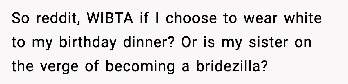 So reddit, WIBTA if I choose to wear white to my birthday dinner? Or is my sister on the verge of becoming a bridezilla?