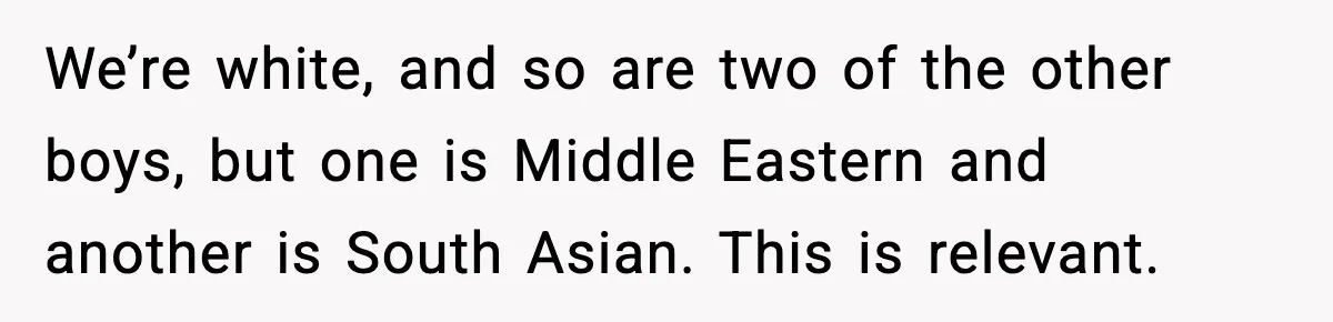 We’re white, and so are two of the other boys, but one is Middle Eastern and another is South Asian. This is relevant.