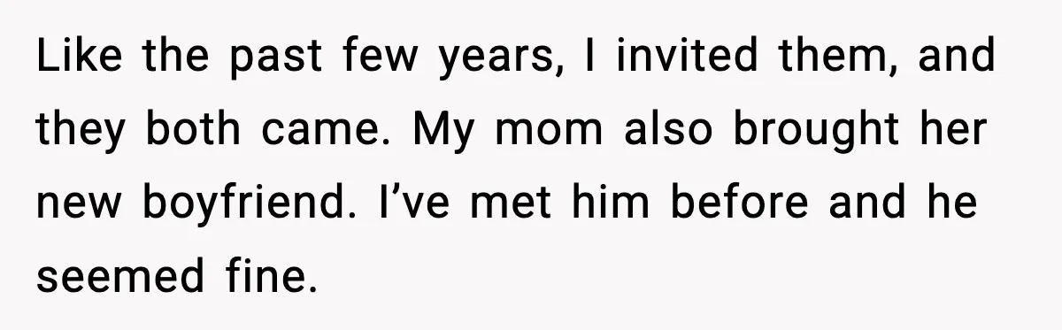 Like the past few years, I invited them, and they both came. My mom also brought her new boyfriend. I’ve met him before and he seemed fine.