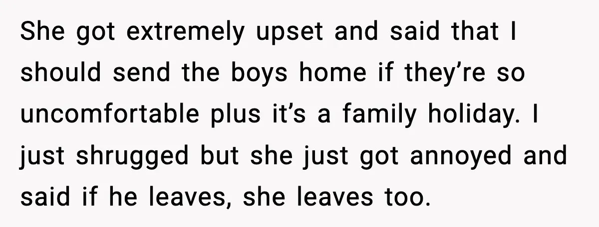 She got extremely upset and said that I should send the boys home if they’re so uncomfortable plus it’s a family holiday. I just shrugged but she just got annoyed...