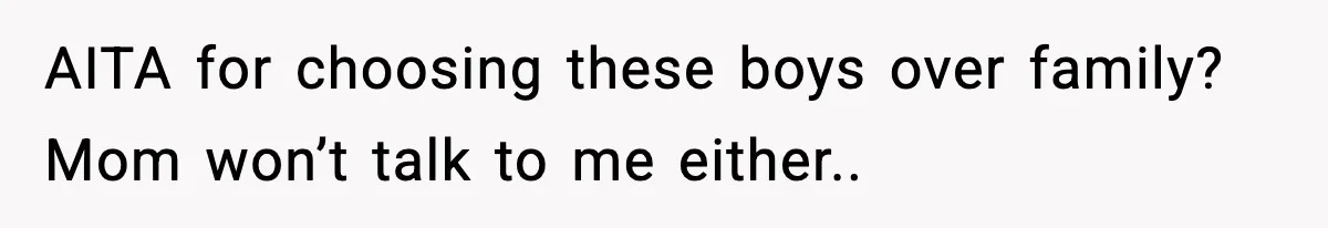 AITA for choosing these boys over family? Mom won’t talk to me either..