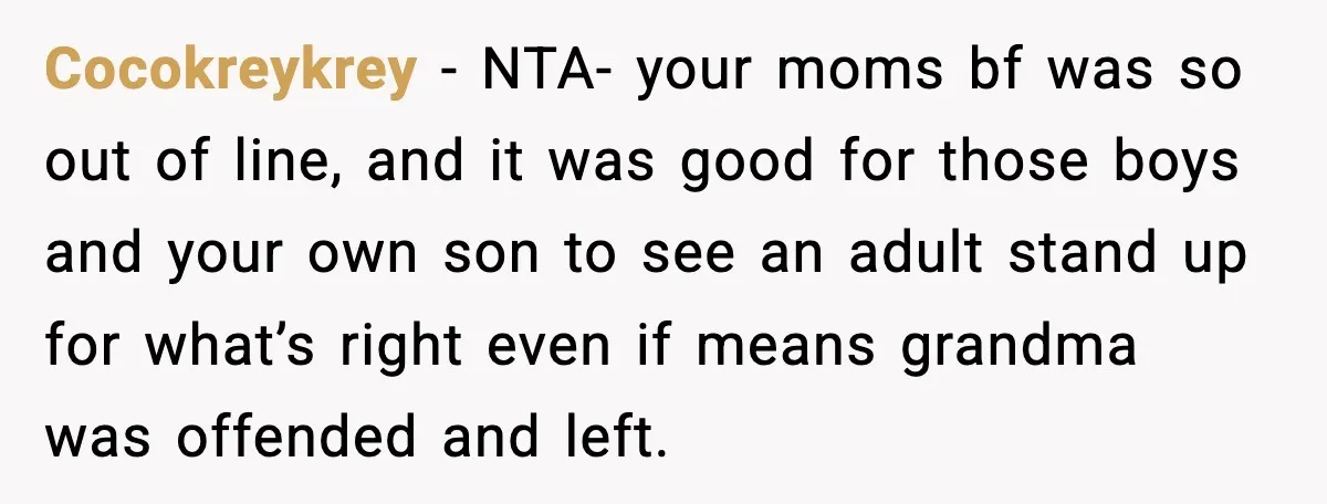 Cocokreykrey - NTA- your moms bf was so out of line, and it was good for those boys and your own son to see an adult stand up for what’s...