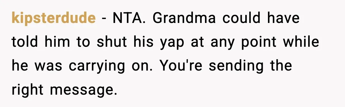 kipsterdude - NTA. Grandma could have told him to shut his yap at any point while he was carrying on. You're sending the right message.