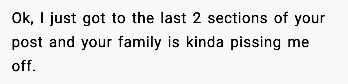 Ok, I just got to the last 2 sections of your post and your family is kinda pissing me off.
