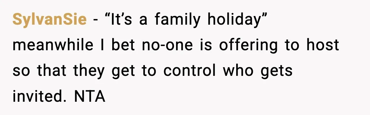 SylvanSie - “It’s a family holiday” meanwhile I bet no-one is offering to host so that they get to control who gets invited. NTA
