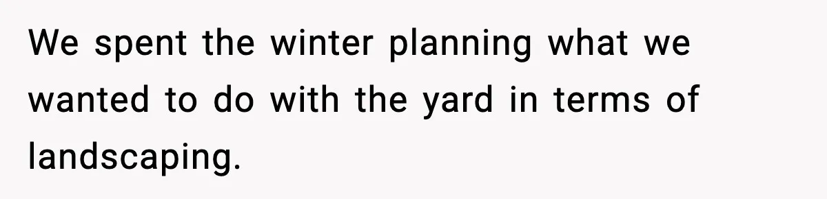 We spent the winter planning what we wanted to do with the yard in terms of landscaping.