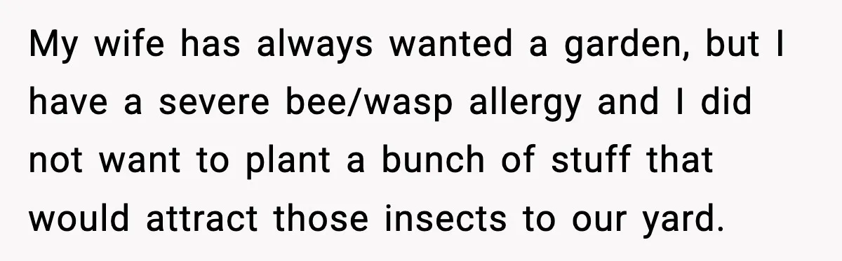 My wife has always wanted a garden, but I have a severe bee/wasp allergy and I did not want to plant a bunch of stuff that would attract those insects...