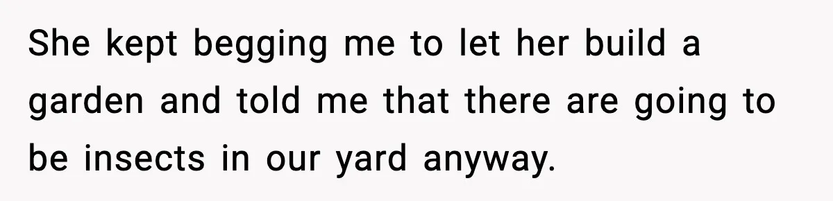 She kept begging me to let her build a garden and told me that there are going to be insects in our yard anyway.