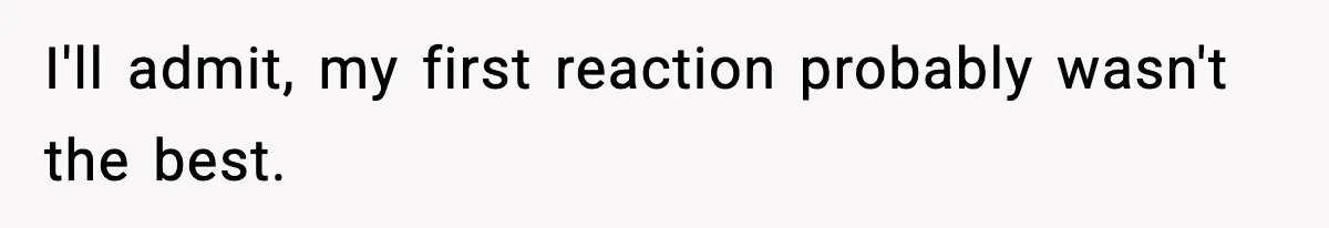 I'll admit, my first reaction probably wasn't the best.