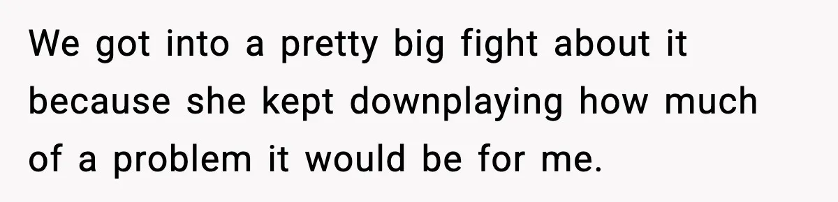 We got into a pretty big fight about it because she kept downplaying how much of a problem it would be for me.