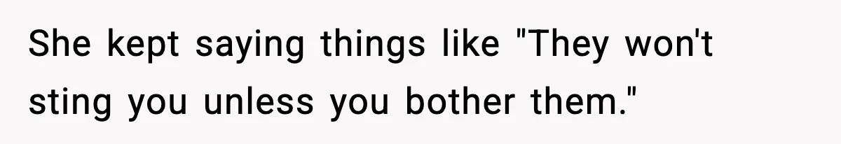 She kept saying things like "They won't sting you unless you bother them."