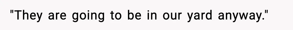 "They are going to be in our yard anyway."