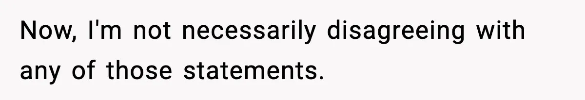 Now, I'm not necessarily disagreeing with any of those statements.