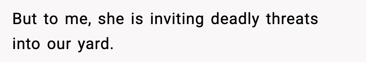But to me, she is inviting deadly threats into our yard.
