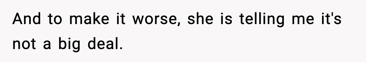 And to make it worse, she is telling me it's not a big deal.