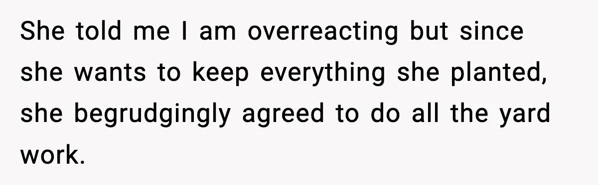 She told me I am overreacting but since she wants to keep everything she planted, she begrudgingly agreed to do all the yard work.