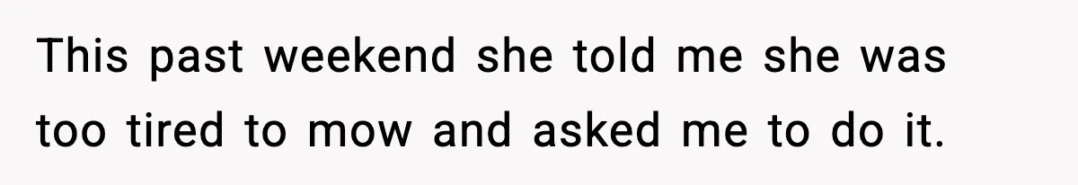 This past weekend she told me she was too tired to mow and asked me to do it.